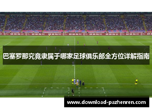 巴塞罗那究竟隶属于哪家足球俱乐部全方位详解指南 巴塞罗那究竟隶属于哪家足球俱乐部全方位详解指南