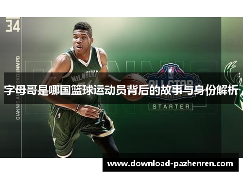 字母哥是哪国篮球运动员背后的故事与身份解析