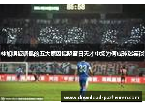 林加德被调侃的五大原因揭晓昔日天才中场为何成球迷笑谈