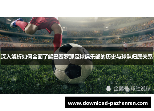 深入解析如何全面了解巴塞罗那足球俱乐部的历史与球队归属关系