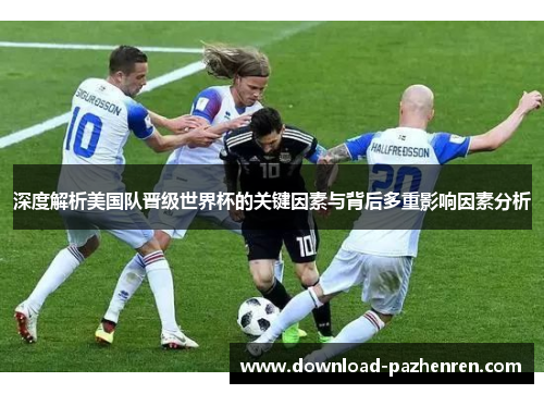 深度解析美国队晋级世界杯的关键因素与背后多重影响因素分析