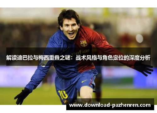 解读迪巴拉与梅西重叠之谜：战术风格与角色定位的深度分析
