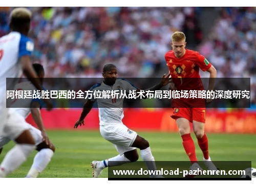 阿根廷战胜巴西的全方位解析从战术布局到临场策略的深度研究