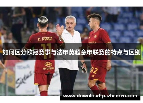 如何区分欧冠赛事与法甲英超意甲联赛的特点与区别