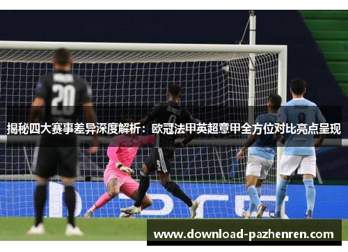 揭秘四大赛事差异深度解析：欧冠法甲英超意甲全方位对比亮点呈现