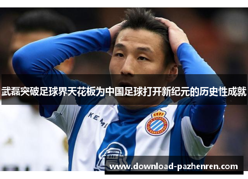 武磊突破足球界天花板为中国足球打开新纪元的历史性成就