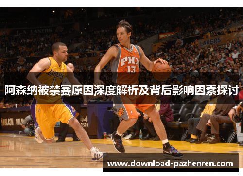 阿森纳被禁赛原因深度解析及背后影响因素探讨