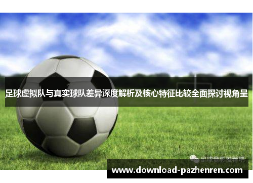 足球虚拟队与真实球队差异深度解析及核心特征比较全面探讨视角呈