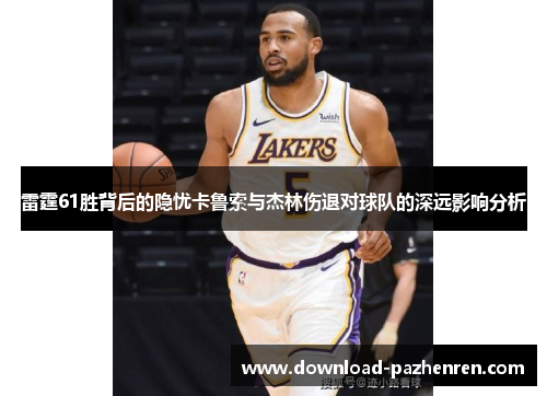 雷霆61胜背后的隐忧卡鲁索与杰林伤退对球队的深远影响分析