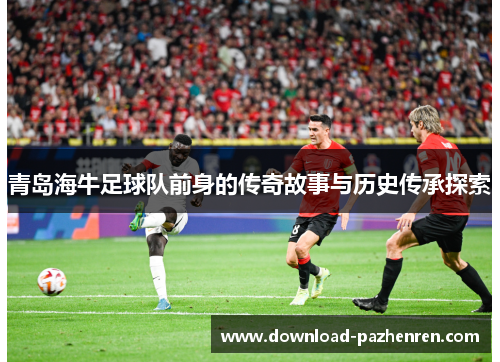 青岛海牛足球队前身的传奇故事与历史传承探索