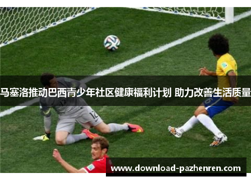 马塞洛推动巴西青少年社区健康福利计划 助力改善生活质量
