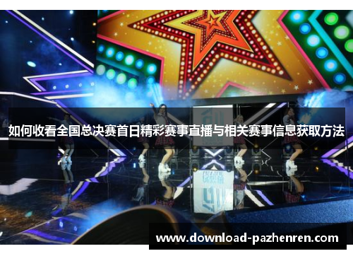 如何收看全国总决赛首日精彩赛事直播与相关赛事信息获取方法