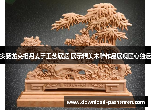 安赛龙亮相丹麦手工艺展览 展示精美木雕作品展现匠心独运