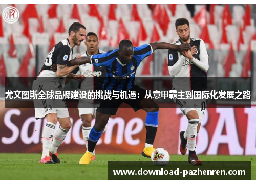 尤文图斯全球品牌建设的挑战与机遇：从意甲霸主到国际化发展之路
