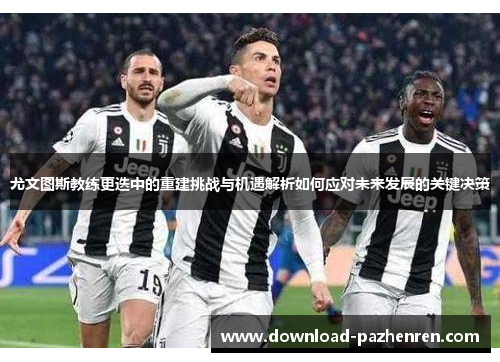 尤文图斯教练更迭中的重建挑战与机遇解析如何应对未来发展的关键决策