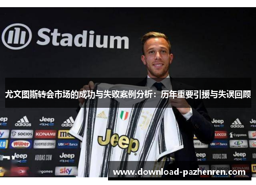 尤文图斯转会市场的成功与失败案例分析：历年重要引援与失误回顾