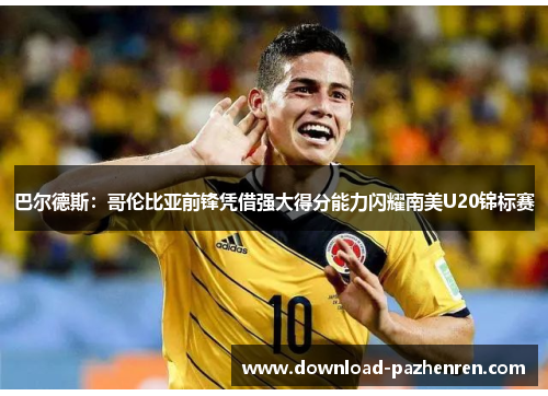 巴尔德斯：哥伦比亚前锋凭借强大得分能力闪耀南美U20锦标赛