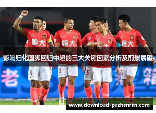 影响归化国脚回归中超的三大关键因素分析及前景展望