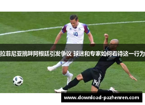 拉菲尼亚挑衅阿根廷引发争议 球迷和专家如何看待这一行为