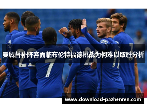 曼城替补阵容面临布伦特福德挑战为何难以取胜分析