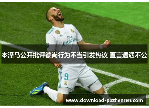 本泽马公开批评德尚行为不当引发热议 直言遭遇不公 本泽马公开批评德尚行为不当引发热议 直言遭遇不公