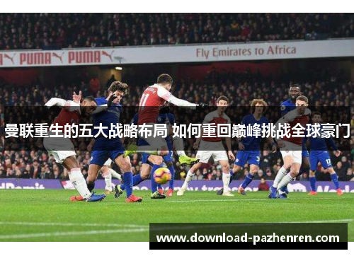 曼联重生的五大战略布局 如何重回巅峰挑战全球豪门 曼联重生的五大战略布局 如何重回巅峰挑战全球豪门