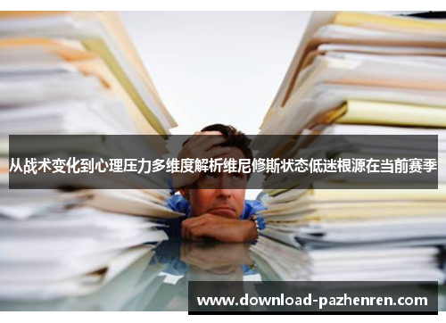从战术变化到心理压力多维度解析维尼修斯状态低迷根源在当前赛季 从战术变化到心理压力多维度解析维尼修斯状态低迷根源在当前赛季