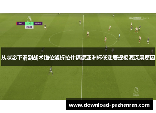 从状态下滑到战术错位解析拉什福德亚洲杯低迷表现根源深层原因 从状态下滑到战术错位解析拉什福德亚洲杯低迷表现根源深层原因