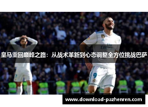 皇马重回巅峰之路:从战术革新到心态调整全方位挑战巴萨 皇马重回巅峰之路:从战术革新到心态调整全方位挑战巴萨