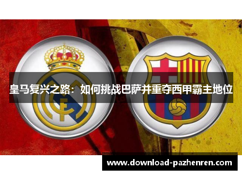 皇马复兴之路:如何挑战巴萨并重夺西甲霸主地位 皇马复兴之路:如何挑战巴萨并重夺西甲霸主地位