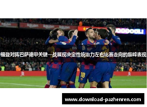 福登对阵巴萨德甲关键一战展现决定性统治力左右比赛走向的巅峰表现