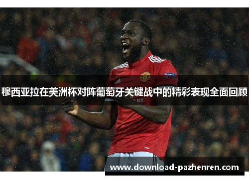 穆西亚拉在美洲杯对阵葡萄牙关键战中的精彩表现全面回顾 穆西亚拉在美洲杯对阵葡萄牙关键战中的精彩表现全面回顾