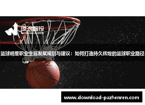 篮球明星职业生涯发展规划与建议：如何打造持久辉煌的篮球职业路径