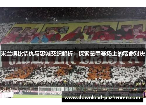 米兰德比情仇与忠诚交织解析:探索意甲赛场上的宿命对决 米兰德比情仇与忠诚交织解析:探索意甲赛场上的宿命对决