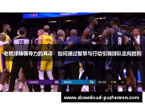 老詹球场领导力的真谛:如何通过智慧与行动引领球队走向胜利 老詹球场领导力的真谛:如何通过智慧与行动引领球队走向胜利