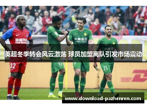 英超冬季转会风云激荡 球员加盟离队引发市场震动