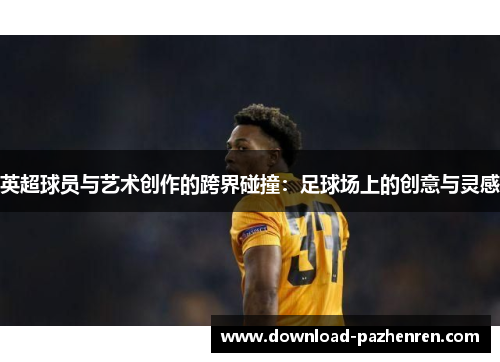英超球员与艺术创作的跨界碰撞:足球场上的创意与灵感 英超球员与艺术创作的跨界碰撞:足球场上的创意与灵感