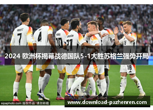 2024 欧洲杯揭幕战德国队5-1大胜苏格兰强势开局 2024 欧洲杯揭幕战德国队5-1大胜苏格兰强势开局