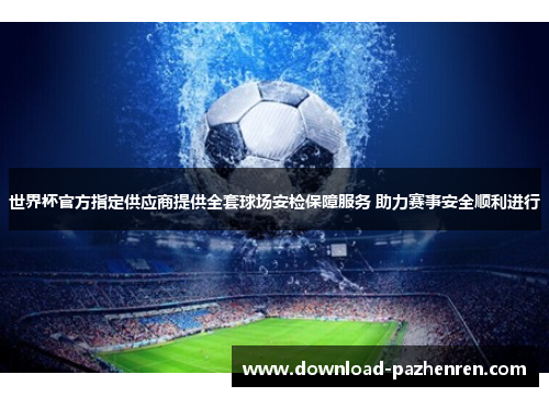世界杯官方指定供应商提供全套球场安检保障服务 助力赛事安全顺利进行 世界杯官方指定供应商提供全套球场安检保障服务 助力赛事安全顺利进行