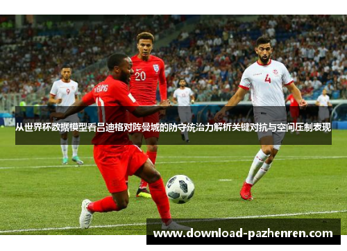 从世界杯数据模型看吕迪格对阵曼城的防守统治力解析关键对抗与空间压制表现 从世界杯数据模型看吕迪格对阵曼城的防守统治力解析关键对抗与空间压制表现