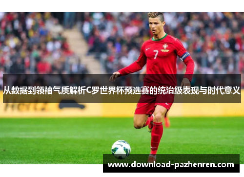 从数据到领袖气质解析C罗世界杯预选赛的统治级表现与时代意义 从数据到领袖气质解析C罗世界杯预选赛的统治级表现与时代意义