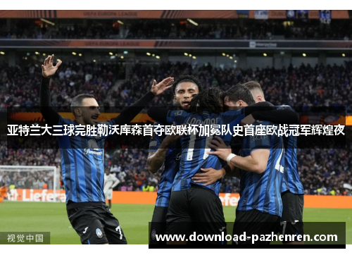 亚特兰大三球完胜勒沃库森首夺欧联杯加冕队史首座欧战冠军辉煌夜 亚特兰大三球完胜勒沃库森首夺欧联杯加冕队史首座欧战冠军辉煌夜