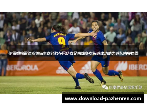 伊雷妮帕雷德斯凭借丰富经验在巴萨女足防线多次头球建功助力球队防守稳固 伊雷妮帕雷德斯凭借丰富经验在巴萨女足防线多次头球建功助力球队防守稳固