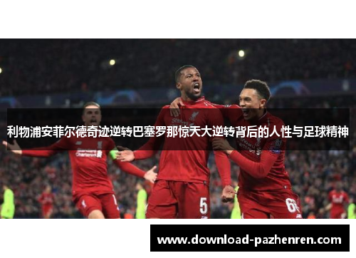 利物浦安菲尔德奇迹逆转巴塞罗那惊天大逆转背后的人性与足球精神 利物浦安菲尔德奇迹逆转巴塞罗那惊天大逆转背后的人性与足球精神