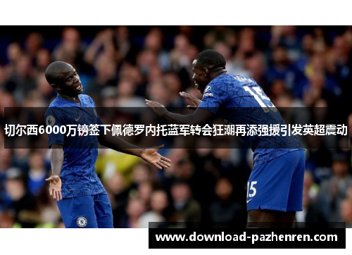 切尔西6000万镑签下佩德罗内托蓝军转会狂潮再添强援引发英超震动 切尔西6000万镑签下佩德罗内托蓝军转会狂潮再添强援引发英超震动