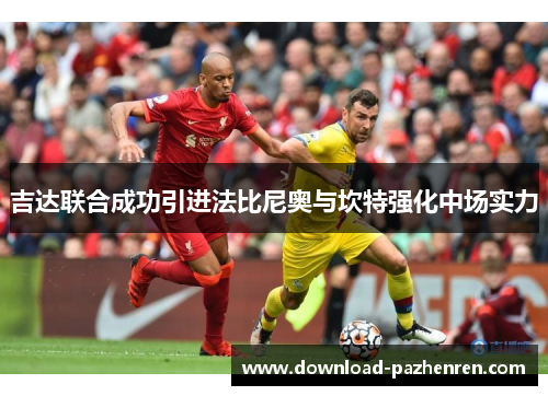 吉达联合成功引进法比尼奥与坎特强化中场实力 吉达联合成功引进法比尼奥与坎特强化中场实力