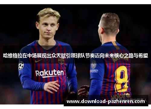 哈维格拉在中场展现出众天赋引领球队节奏迈向未来核心之路与希望 哈维格拉在中场展现出众天赋引领球队节奏迈向未来核心之路与希望