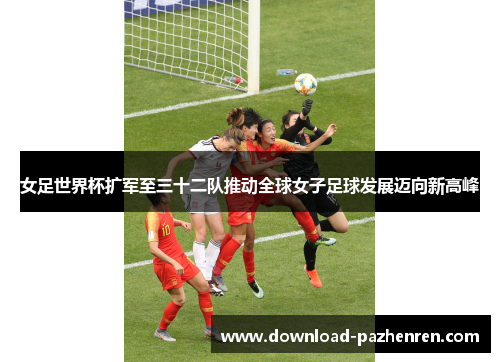 女足世界杯扩军至三十二队推动全球女子足球发展迈向新高峰 女足世界杯扩军至三十二队推动全球女子足球发展迈向新高峰