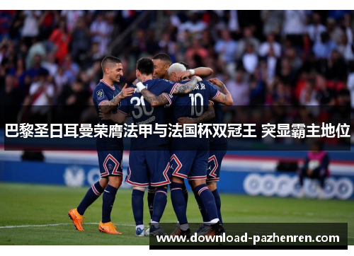 巴黎圣日耳曼荣膺法甲与法国杯双冠王 突显霸主地位 巴黎圣日耳曼荣膺法甲与法国杯双冠王 突显霸主地位