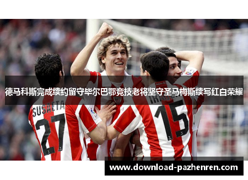 德马科斯完成续约留守毕尔巴鄂竞技老将坚守圣马梅斯续写红白荣耀